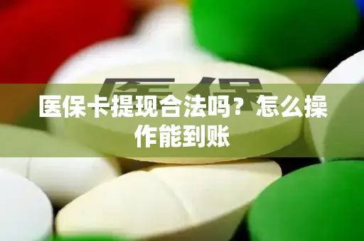 医保卡提现合法吗？怎么操作能到账
