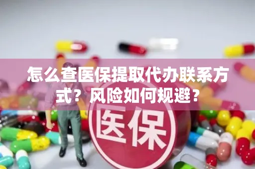 怎么查医保提取代办联系方式？风险如何规避？